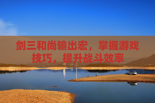 剑三和尚输出宏,掌握游戏技巧,提升战斗效率 剑三和尚输出宏,掌握游戏技巧,提升战斗效率