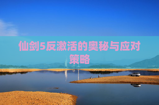 仙剑5反激活的奥秘与应对策略