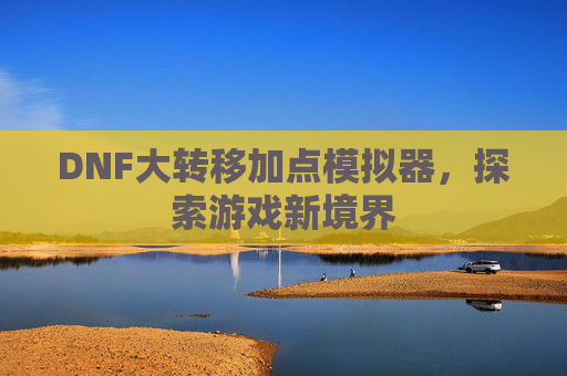 DNF大转移加点模拟器,探索游戏新境界 DNF大转移加点模拟器,探索游戏新境界