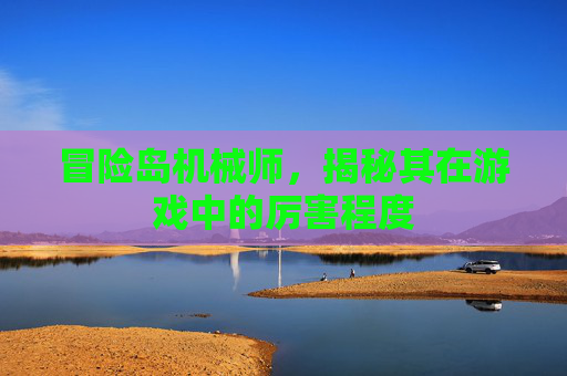 冒险岛机械师，揭秘其在游戏中的厉害程度