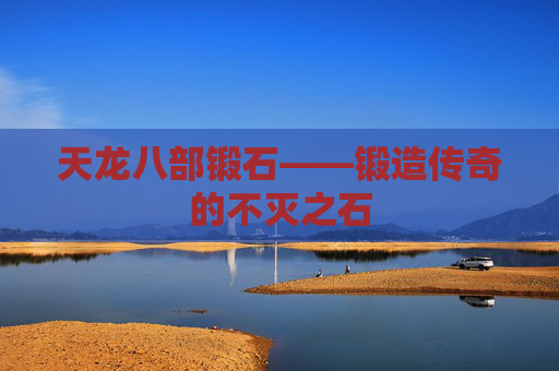天龙八部锻石——锻造传奇的不灭之石 天龙八部锻石——锻造传奇的不灭之石