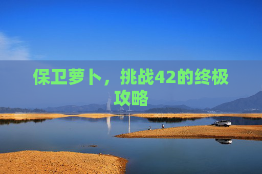 保卫萝卜,挑战42的终极攻略 保卫萝卜,挑战42的终极攻略