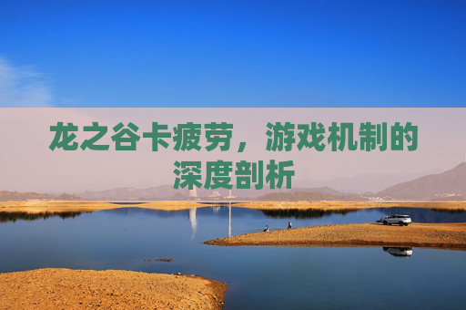 龙之谷卡疲劳,游戏机制的深度剖析 龙之谷卡疲劳,游戏机制的深度剖析