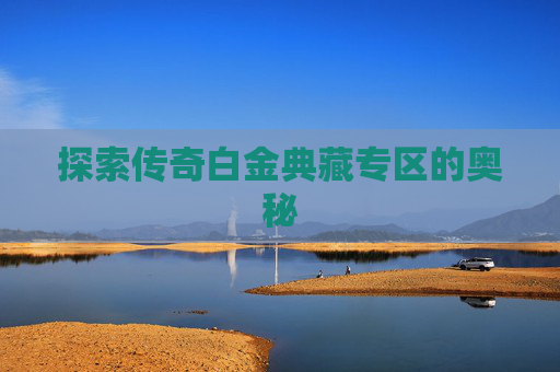 探索传奇白金典藏专区的奥秘 探索传奇白金典藏专区的奥秘