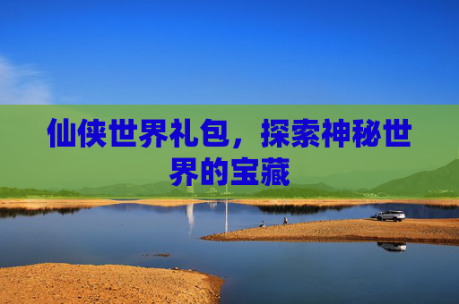 仙侠世界礼包，探索神秘世界的宝藏