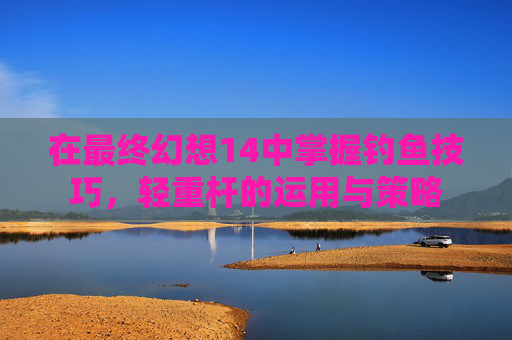 在最终幻想14中掌握钓鱼技巧,轻重杆的运用与策略 在最终幻想14中掌握钓鱼技巧,轻重杆的运用与策略