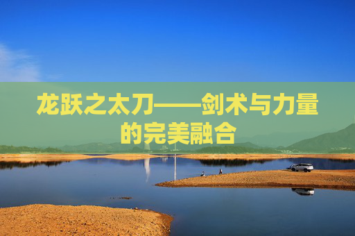 龙跃之太刀——剑术与力量的完美融合