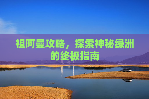 祖阿曼攻略,探索神秘绿洲的终极指南 祖阿曼攻略,探索神秘绿洲的终极指南