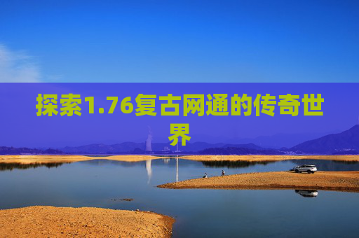 探索1.76复古网通的传奇世界 探索1.76复古网通的传奇世界