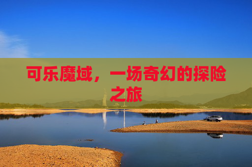 可乐魔域,一场奇幻的探险之旅 可乐魔域,一场奇幻的探险之旅