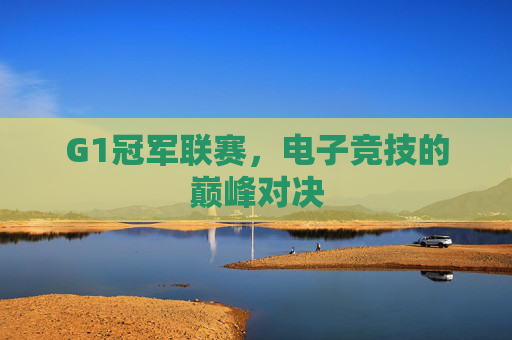 G1冠军联赛,电子竞技的巅峰对决 G1冠军联赛,电子竞技的巅峰对决