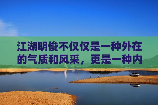 江湖明俊不仅仅是一种外在的气质和风采，更是一种内在的品质和精神。它代表着一个人对于正义、善良和真理的追求和坚守。在这个充满诱惑和挑战的世界里，让我们携手同行，共同创造一个更加美好、和谐的未来