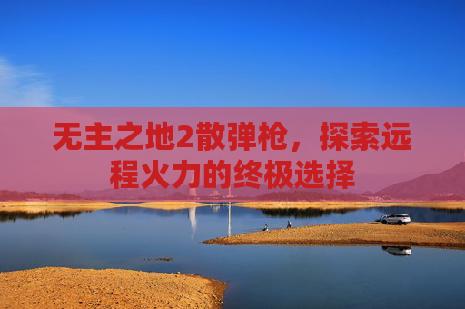 无主之地2散弹枪,探索远程火力的终极选择 无主之地2散弹枪,探索远程火力的终极选择