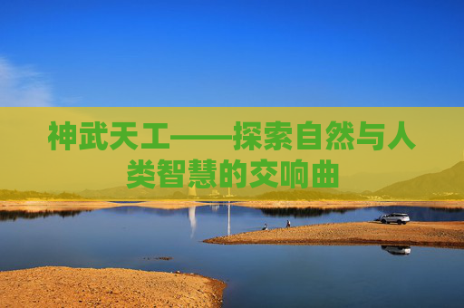 神武天工——探索自然与人类智慧的交响曲 神武天工——探索自然与人类智慧的交响曲