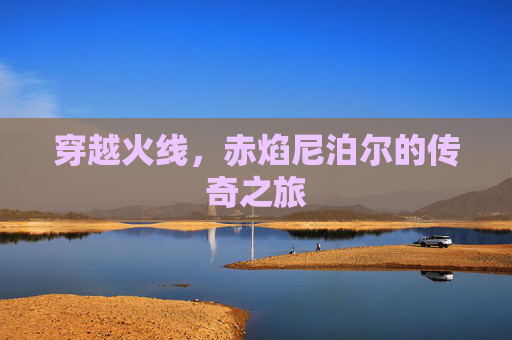 穿越火线，赤焰尼泊尔的传奇之旅