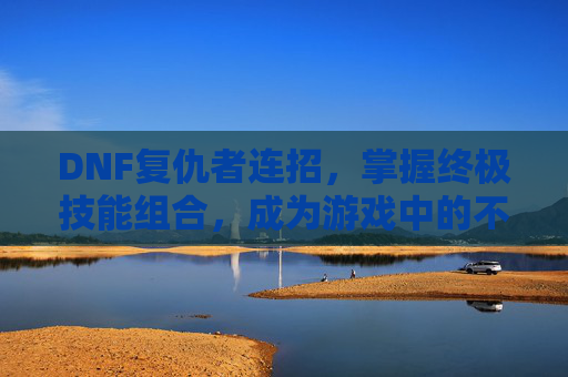 DNF复仇者连招，掌握终极技能组合，成为游戏中的不败战神