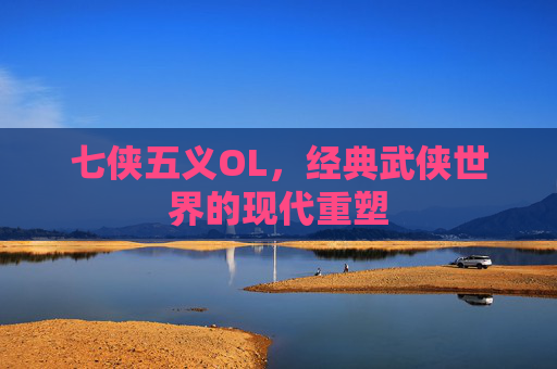七侠五义OL，经典武侠世界的现代重塑