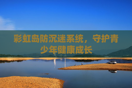 彩虹岛防沉迷系统,守护青少年健康成长 彩虹岛防沉迷系统,守护青少年健康成长