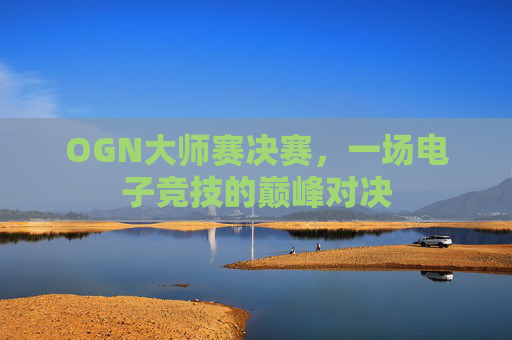 OGN大师赛决赛,一场电子竞技的巅峰对决 OGN大师赛决赛,一场电子竞技的巅峰对决
