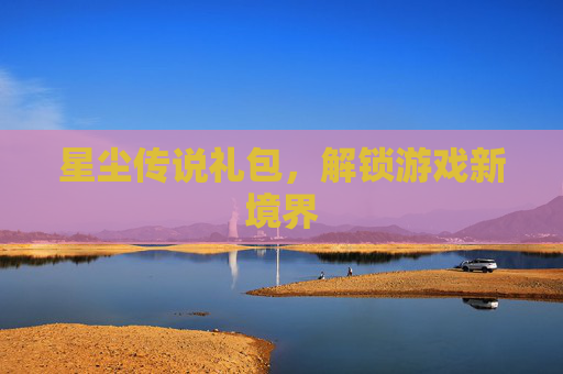 星尘传说礼包,解锁游戏新境界 星尘传说礼包,解锁游戏新境界