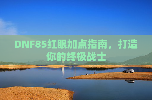 DNF85红眼加点指南，打造你的终极战士