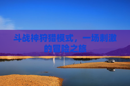 斗战神狩猎模式，一场刺激的冒险之旅