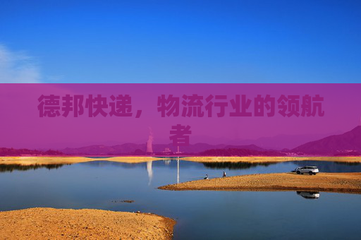 德邦快递,物流行业的领航者 德邦快递,物流行业的领航者