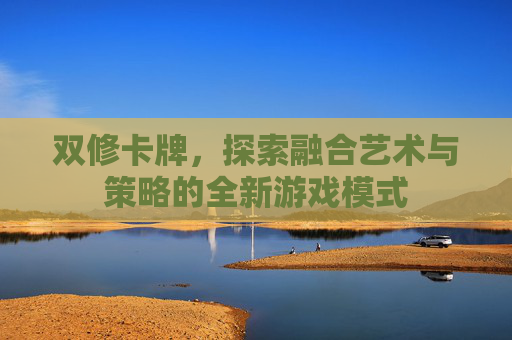 双修卡牌,探索融合艺术与策略的全新游戏模式 双修卡牌,探索融合艺术与策略的全新游戏模式