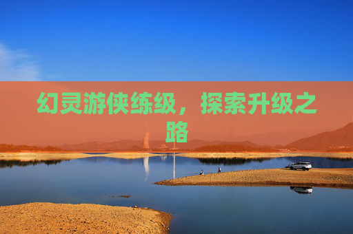 幻灵游侠练级,探索升级之路 幻灵游侠练级,探索升级之路