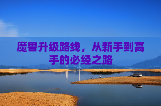 魔兽升级路线,从新手到高手的必经之路 魔兽升级路线,从新手到高手的必经之路