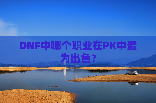 DNF中哪个职业在PK中最为出色? DNF中哪个职业在PK中最为出色?