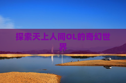 探索天上人间OL的奇幻世界 探索天上人间OL的奇幻世界