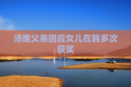 汤唯父亲回应女儿在韩多次获奖 汤唯父亲回应女儿在韩多次获奖
