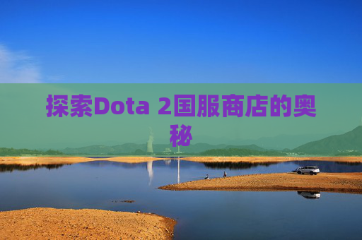 探索Dota 2国服商店的奥秘 探索Dota 2国服商店的奥秘