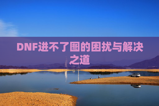 DNF进不了图的困扰与解决之道 DNF进不了图的困扰与解决之道
