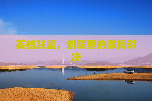 英雄联盟,创联赛的激情对决 英雄联盟,创联赛的激情对决