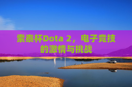 索泰杯Dota 2,电子竞技的激情与挑战 索泰杯Dota 2,电子竞技的激情与挑战