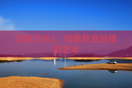 火炬之光2,探索职业选择的艺术 火炬之光2,探索职业选择的艺术