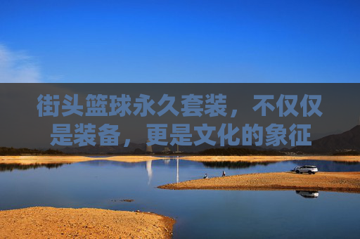 街头篮球永久套装，不仅仅是装备，更是文化的象征