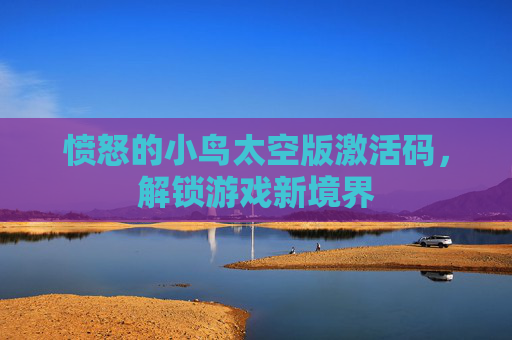 愤怒的小鸟太空版激活码,解锁游戏新境界 愤怒的小鸟太空版激活码,解锁游戏新境界