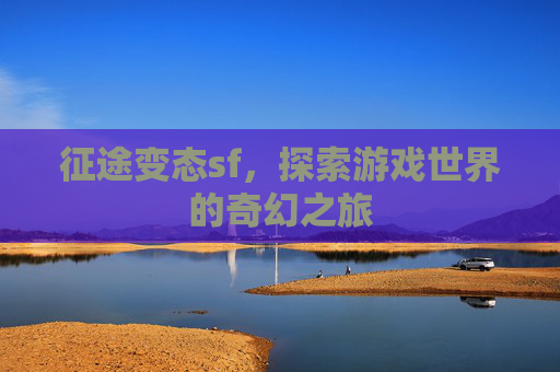 征途变态sf,探索游戏世界的奇幻之旅 征途变态sf,探索游戏世界的奇幻之旅