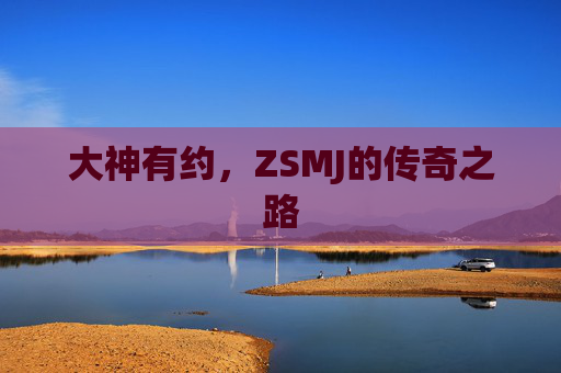 大神有约，ZSMJ的传奇之路