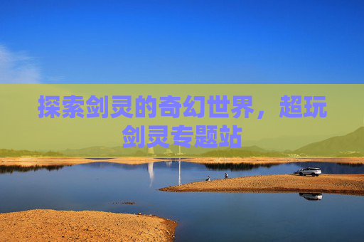 探索剑灵的奇幻世界,超玩剑灵专题站 探索剑灵的奇幻世界,超玩剑灵专题站