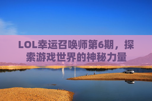 LOL幸运召唤师第6期，探索游戏世界的神秘力量