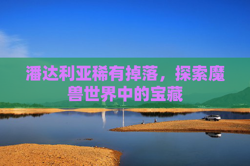 潘达利亚稀有掉落，探索魔兽世界中的宝藏