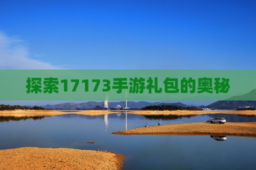 探索17173手游礼包的奥秘 探索17173手游礼包的奥秘