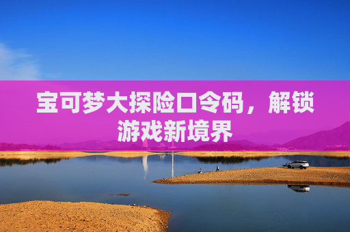 宝可梦大探险口令码,解锁游戏新境界 宝可梦大探险口令码,解锁游戏新境界