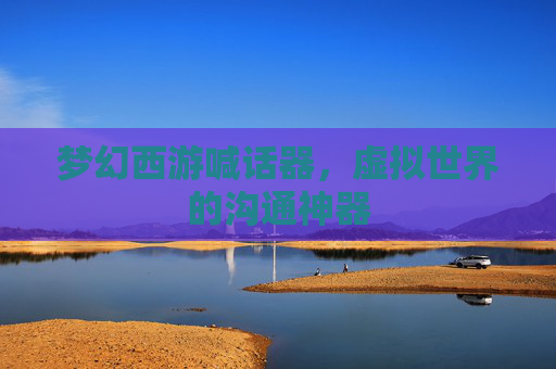 梦幻西游喊话器,虚拟世界的沟通神器 梦幻西游喊话器,虚拟世界的沟通神器