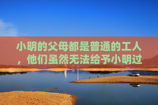 小明的父母都是普通的工人,他们虽然无法给予小明过多的物质享受,但却给予了他无尽的爱和支持。每当小明提起自己的梦想时,父母总是微笑着鼓励他,孩子,只要你努力,总有一天你会实现自己的梦想 小明的父母都是普通的工人,他们虽然无法给予小明过多的物质享受,但却给予了他无尽的爱和支持。每当小明提起自己的梦想时,父母总是微笑着鼓励他,孩子,只要你努力,总有一天你会实现自己的梦想