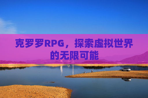 克罗罗RPG,探索虚拟世界的无限可能 克罗罗RPG,探索虚拟世界的无限可能
